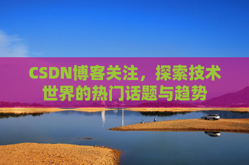 CSDN博客关注,探索技术世界的热门话题与趋势