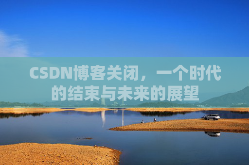 CSDN博客关闭,一个时代的结束与未来的展望