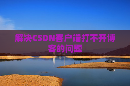 解决CSDN客户端打不开博客的问题